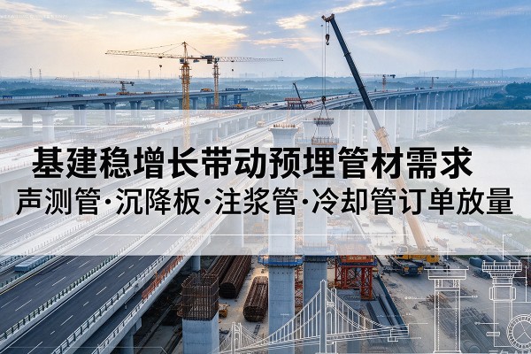 泸水基建稳增长带动预埋监测管材需求,声测管、沉降板、注浆管订单持续放量