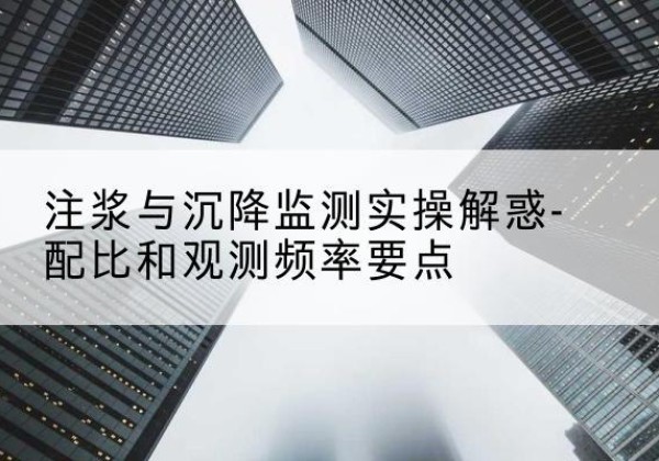 泸水水泥浆配比不当会不会造成注浆管堵管？-注浆与沉降监测实操解惑-配比和观测频率要点
