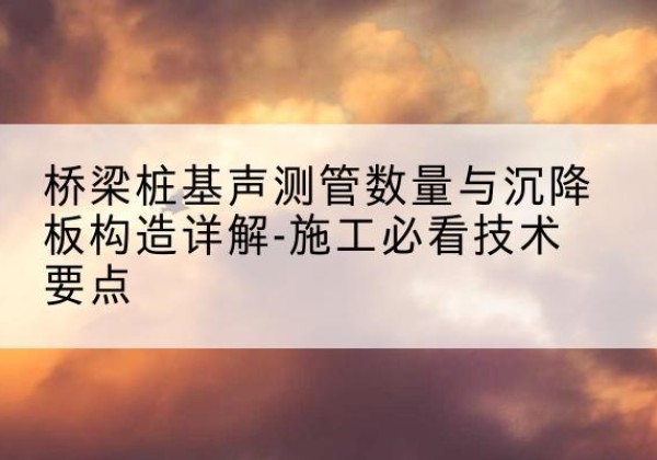 泸水桩基需要预埋几根声测管？-桥梁桩基声测管数量与沉降板构造详解-施工必看技术要点